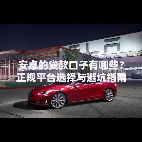 安卓的贷款口子有哪些？正规平台选择与避坑指南