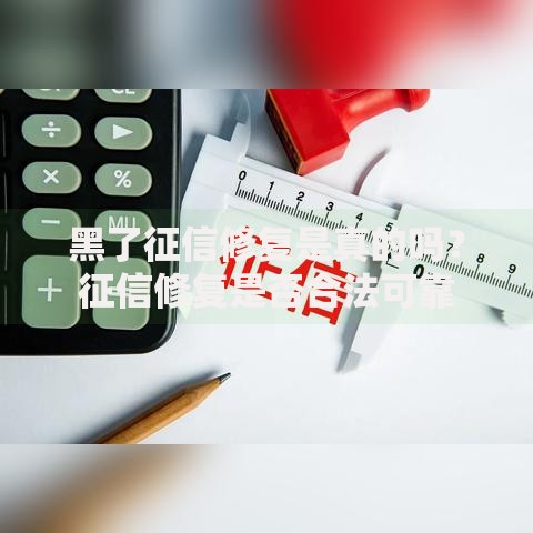 黑了征信修复是真的吗？征信修复是否合法可靠