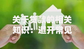 关于贷款的相关知识:避开常见误区,轻松解决资金难题 关于贷款的相关知识:避开常见误区,轻松解决资金难题