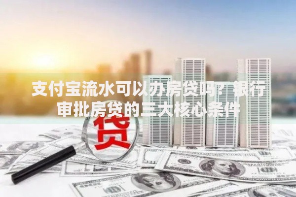 支付宝流水可以办房贷吗?银行审批房贷的三大核心条件 支付宝流水可以办房贷吗?银行审批房贷的三大核心条件