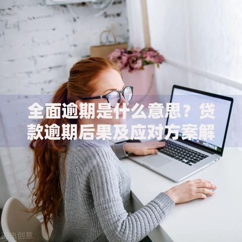 全面逾期是什么意思？贷款逾期后果及应对方案解析