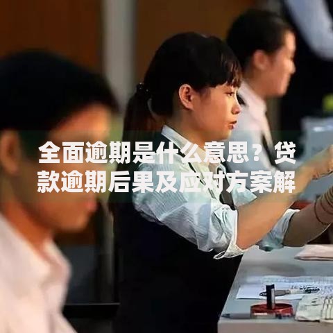 全面逾期是什么意思？贷款逾期后果及应对方案解析
