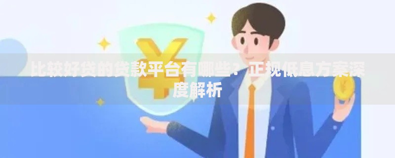 比较好贷的贷款平台有哪些？正规低息方案深度解析