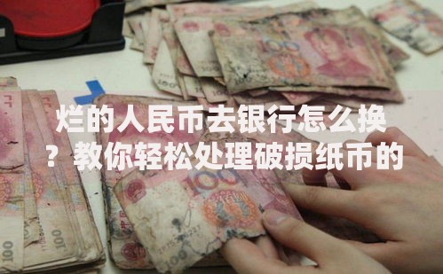 烂的人民币去银行怎么换？教你轻松处理破损纸币的正确方法