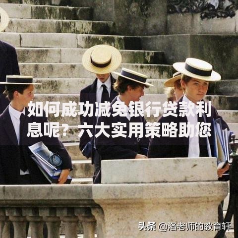 如何成功减免银行贷款利息呢？六大实用策略助您减轻负担