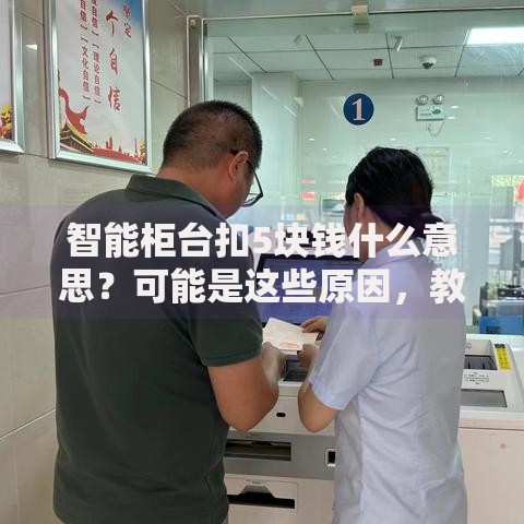 智能柜台扣5块钱什么意思？可能是这些原因，教你3招解决！
