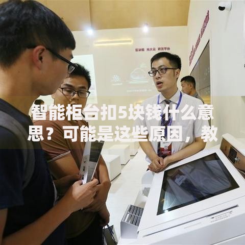 智能柜台扣5块钱什么意思？可能是这些原因，教你3招解决！