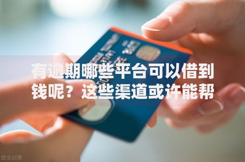 有逾期哪些平台可以借到钱呢？这些渠道或许能帮你解决资金难题