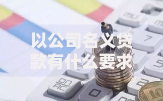 以公司名义贷款有什么要求？企业主必看的申请流程与条件解析