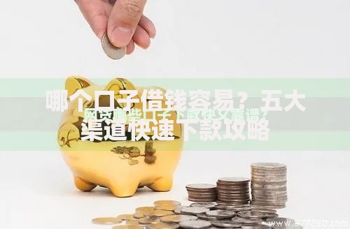 哪个口子借钱容易？五大渠道快速下款攻略