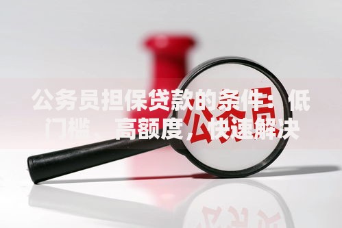 公务员担保贷款的条件：低门槛、高额度，快速解决资金难题