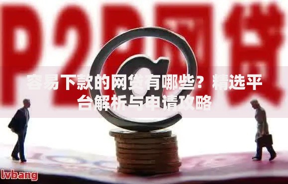 容易下款的网贷有哪些？精选平台解析与申请攻略