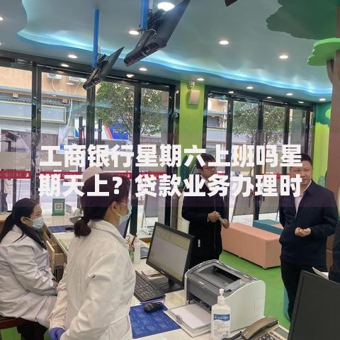 工商银行星期六上班吗星期天上？贷款业务办理时间及攻略