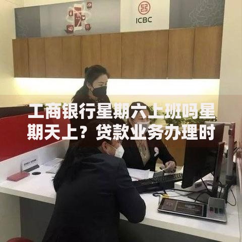 工商银行星期六上班吗星期天上？贷款业务办理时间及攻略