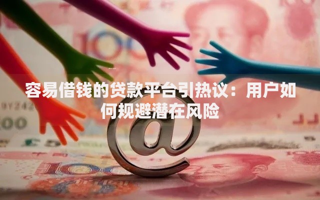 容易借钱的贷款平台引热议：用户如何规避潜在风险