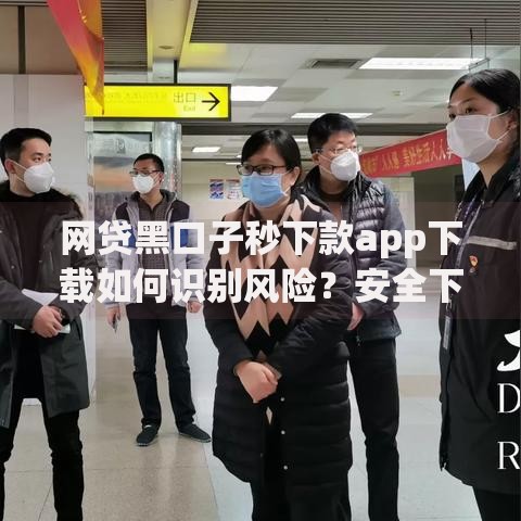 网贷黑口子秒下款app下载如何识别风险？安全下载指南解析