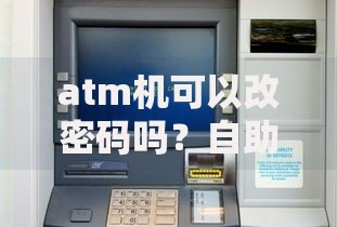 atm机可以改密码吗？自助修改密码全流程指南