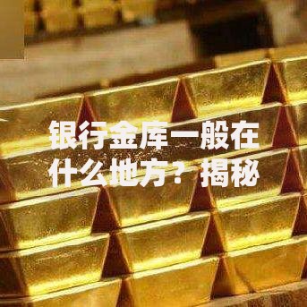 银行金库一般在什么地方？揭秘银行最隐秘角落的选址玄机