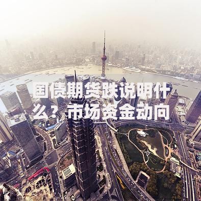 国债期货跌说明什么？市场资金动向与政策预期博弈