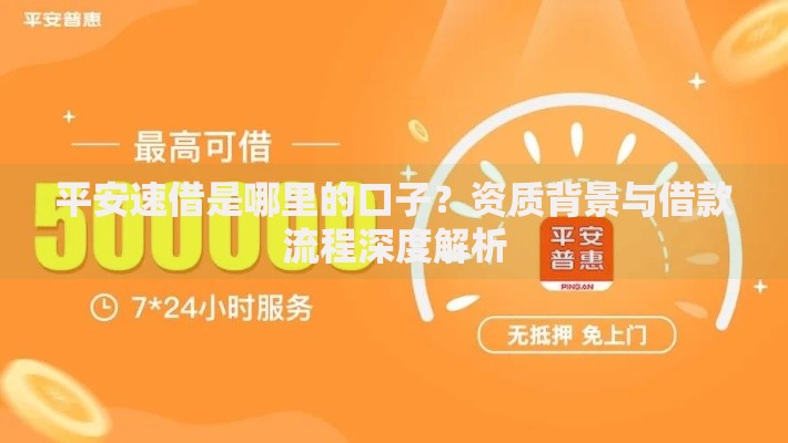 平安速借是哪里的口子？资质背景与借款流程深度解析