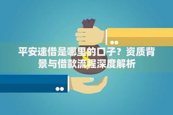 平安速借是哪里的口子？资质背景与借款流程深度解析
