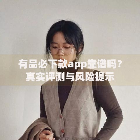 有品必下款app靠谱吗？真实评测与风险提示