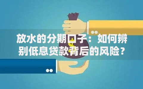 放水的分期口子：如何辨别低息贷款背后的风险？