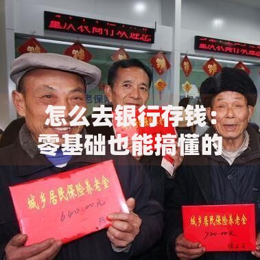 怎么去银行存钱：零基础也能搞懂的存钱全攻略