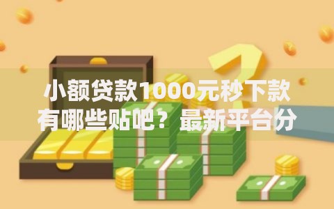 小额贷款1000元秒下款有哪些贴吧？最新平台分析与避坑指南