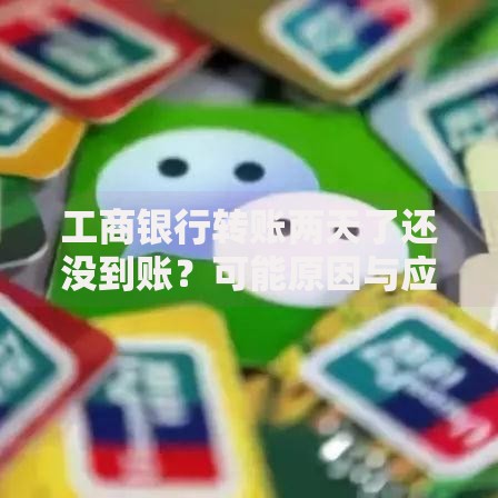 工商银行转账两天了还没到账？可能原因与应对方法全解析