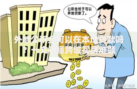 外地公积金可以在本地贷款吗？一文看懂跨城买房难题