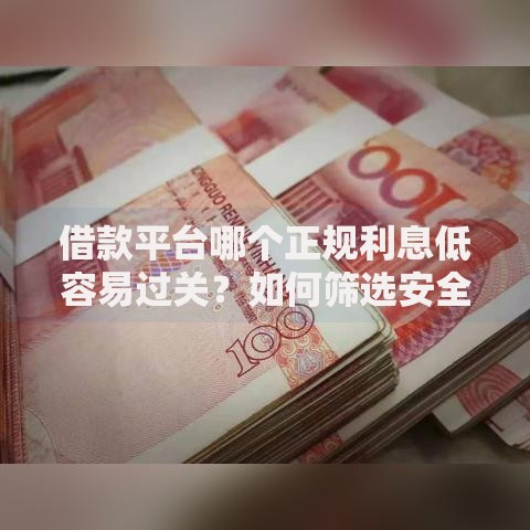 借款平台哪个正规利息低容易过关？如何筛选安全渠道