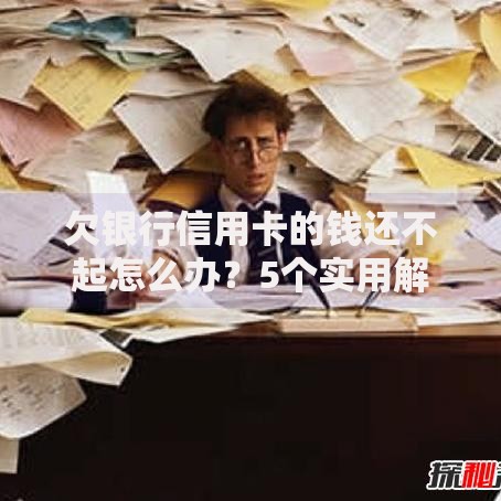 欠银行信用卡的钱还不起怎么办？5个实用解决方法帮你化解危机