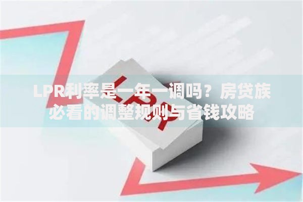 LPR利率是一年一调吗？房贷族必看的调整规则与省钱攻略