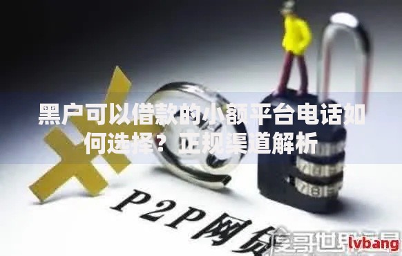 黑户可以借款的小额平台电话如何选择？正规渠道解析