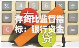 存贷比监管指标：银行资金安全的晴雨表怎么读