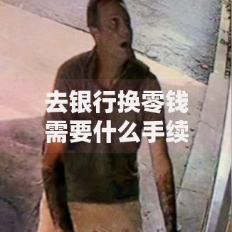 去银行换零钱需要什么手续？这些细节不注意可能白跑一趟！