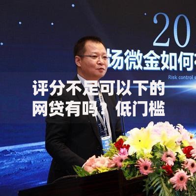 评分不足可以下的网贷有吗？低门槛平台深度解析
