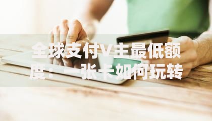 全球支付V主最低额度：一张卡如何玩转跨境消费