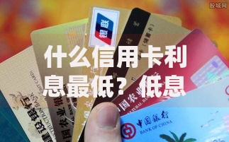 什么信用卡利息最低？低息信用卡申请攻略解析