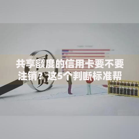 共享额度的信用卡要不要注销？这5个判断标准帮你做决定