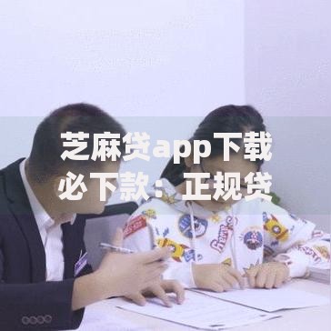 芝麻贷app下载必下款:正规贷款平台资质解析与申请指南 芝麻贷app下载必下款:正规贷款平台资质解析与申请指南