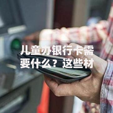 儿童办银行卡需要什么?这些材料和流程家长必看! 儿童办银行卡需要什么?这些材料和流程家长必看!