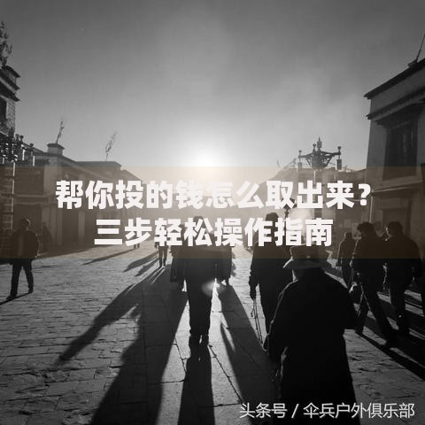帮你投的钱怎么取出来?三步轻松操作指南 帮你投的钱怎么取出来?三步轻松操作指南