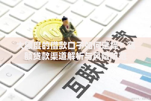 大额度的借款口子如何选择？高额贷款渠道解析与风险防范