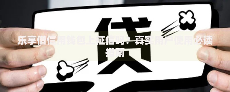 乐享借信用钱包上征信吗？真实用户使用必读指南