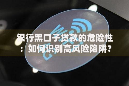 银行黑口子贷款的危险性：如何识别高风险陷阱？