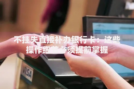 不挂失直接补办银行卡：这些操作细节必须提前掌握