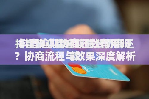 抖音逾期协商还款有用吗？协商流程与效果深度解析