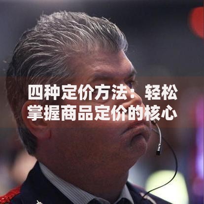 四种定价方法：轻松掌握商品定价的核心技巧